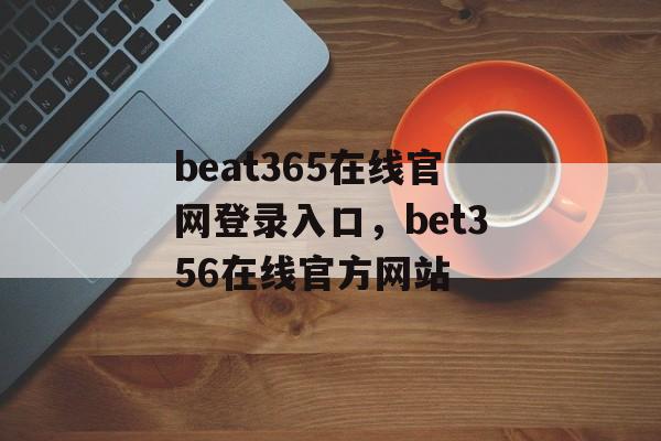 beat365在线官网登录入口，bet356在线官方网站