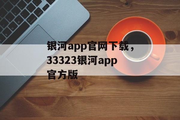 银河app官网下载，33323银河app官方版