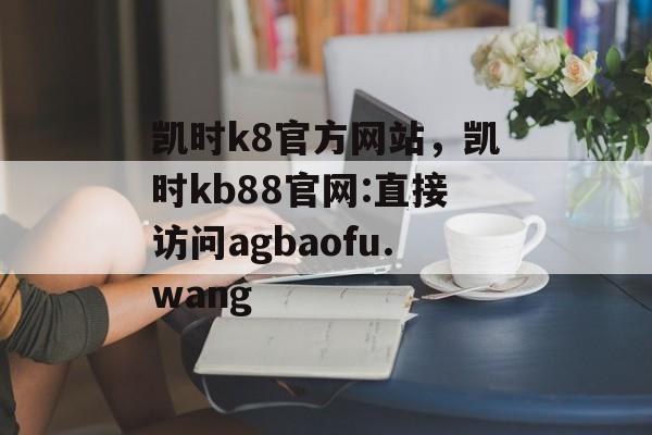 凯时k8官方网站，凯时kb88官网:直接访问agbaofu.wang