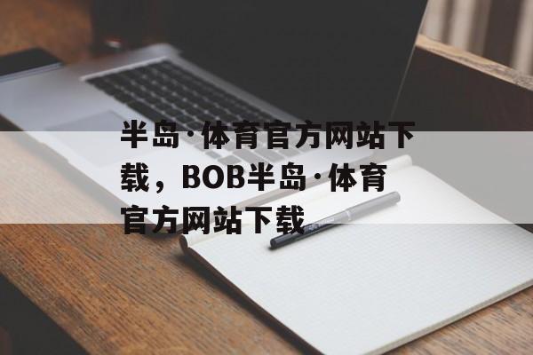 半岛·体育官方网站下载，BOB半岛·体育官方网站下载