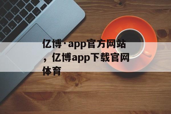 亿博·app官方网站，亿博app下载官网体育