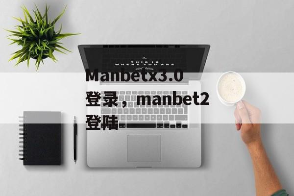 Manbetx3.0登录，manbet2登陆