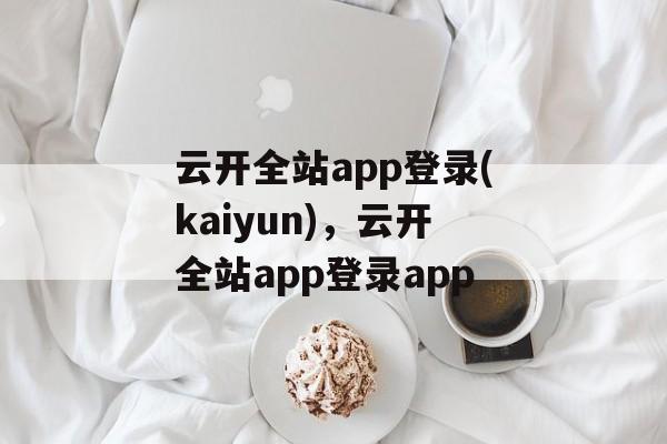 云开全站app登录(kaiyun)，云开全站app登录app